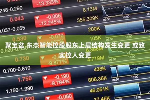 聚宝盆 东杰智能控股股东上层结构发生变更 或致实控人变更