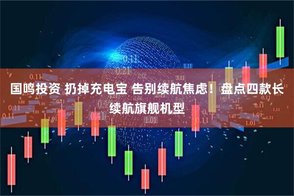 国鸣投资 扔掉充电宝 告别续航焦虑！盘点四款长续航旗舰机型
