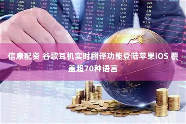 信康配资 谷歌耳机实时翻译功能登陆苹果iOS 覆盖超70种语言