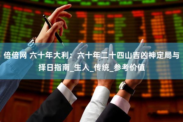 倍倍网 六十年大利：六十年二十四山吉凶神定局与择日指南_生人_传统_参考价值