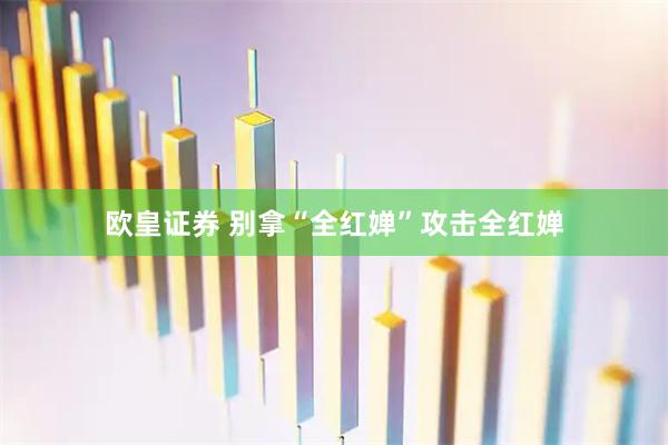 欧皇证券 别拿“全红婵”攻击全红婵