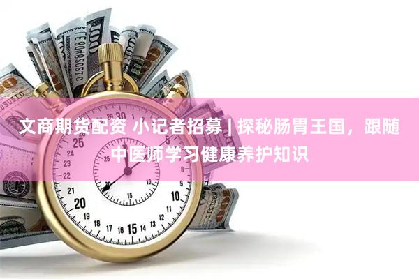 文商期货配资 小记者招募 | 探秘肠胃王国，跟随中医师学习健康养护知识