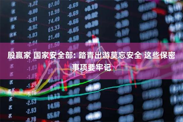 股赢家 国家安全部: 踏青出游莫忘安全 这些保密事项要牢记