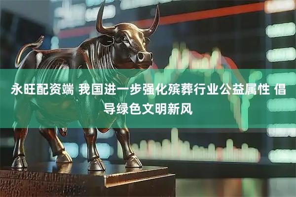 永旺配资端 我国进一步强化殡葬行业公益属性 倡导绿色文明新风