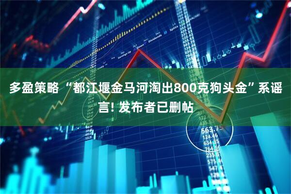 多盈策略 “都江堰金马河淘出800克狗头金”系谣言! 发布者已删帖