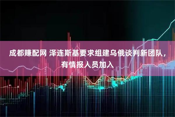 成都赚配网 泽连斯基要求组建乌俄谈判新团队，有情报人员加入