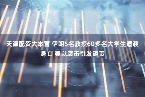 天津配资大本营 伊朗5名教授60多名大学生遭袭身亡 美以袭击引发谴责