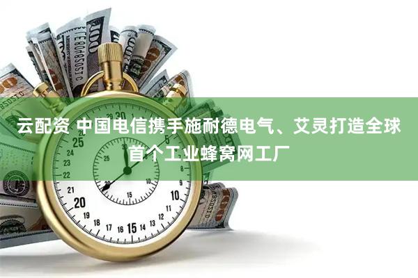 云配资 中国电信携手施耐德电气、艾灵打造全球首个工业蜂窝网工厂