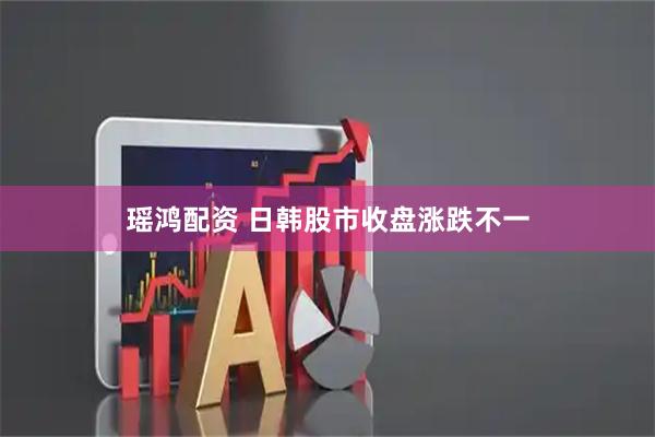 瑶鸿配资 日韩股市收盘涨跌不一